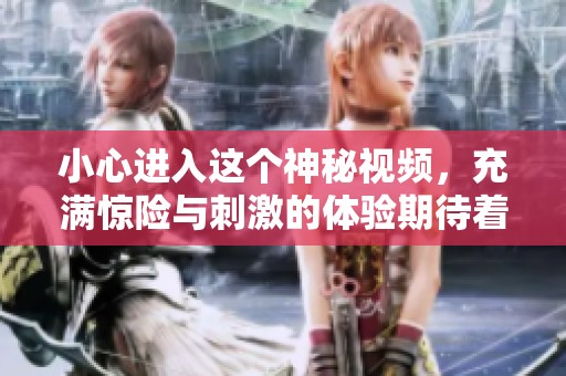 小心进入这个神秘视频，充满惊险与刺激的体验期待着你