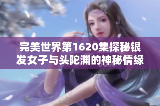完美世界第1620集探秘银发女子与头陀渊的神秘情缘