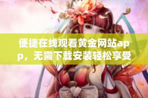 便捷在线观看黄金网站app，无需下载安装轻松享受内容