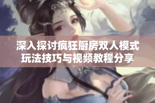 深入探讨疯狂厨房双人模式玩法技巧与视频教程分享