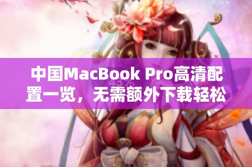 中国MacBook Pro高清配置一览，无需额外下载轻松获取