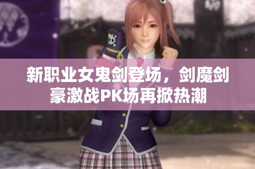 新职业女鬼剑登场，剑魔剑豪激战PK场再掀热潮