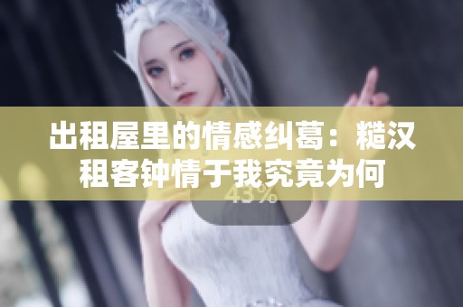 出租屋里的情感纠葛：糙汉租客钟情于我究竟为何
