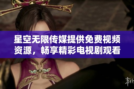 星空无限传媒提供免费视频资源，畅享精彩电视剧观看体验