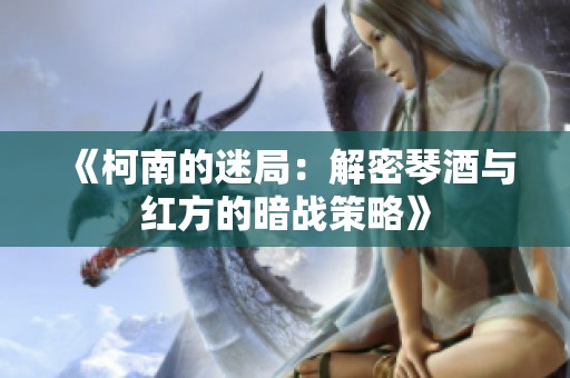 《柯南的迷局：解密琴酒与红方的暗战策略》