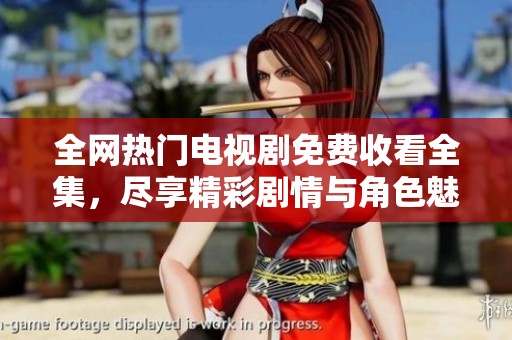 全网热门电视剧免费收看全集，尽享精彩剧情与角色魅力