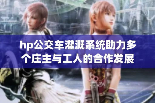 hp公交车灌溉系统助力多个庄主与工人的合作发展