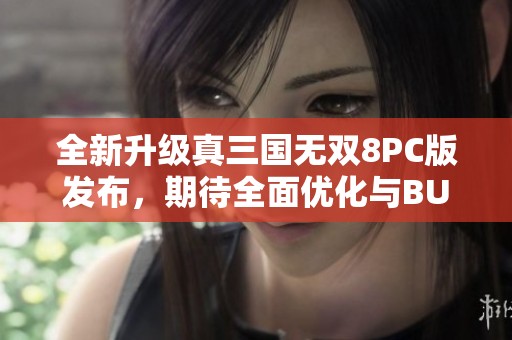 全新升级真三国无双8PC版发布，期待全面优化与BUG修复
