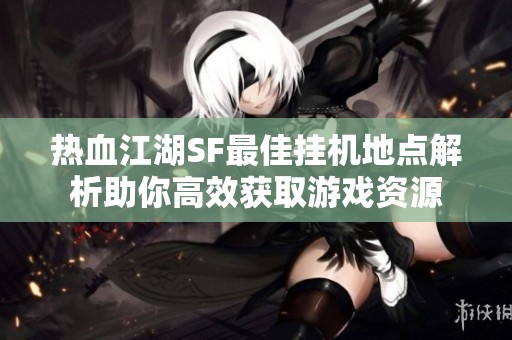 热血江湖SF最佳挂机地点解析助你高效获取游戏资源
