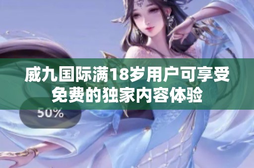 威九国际满18岁用户可享受免费的独家内容体验