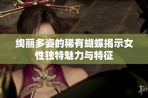 绚丽多姿的稀有蝴蝶揭示女性独特魅力与特征