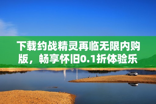 下载约战精灵再临无限内购版，畅享怀旧0.1折体验乐趣