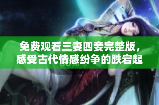 免费观看三妻四妾完整版，感受古代情感纷争的跌宕起伏