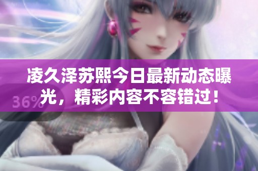 凌久泽苏熙今日最新动态曝光，精彩内容不容错过！