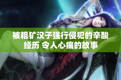 被粗犷汉子强行侵犯的辛酸经历 令人心痛的故事