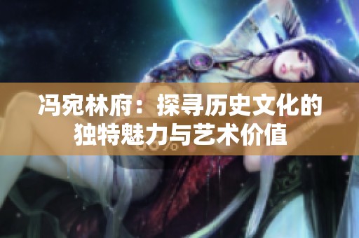 冯宛林府：探寻历史文化的独特魅力与艺术价值