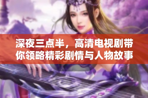 深夜三点半，高清电视剧带你领略精彩剧情与人物故事
