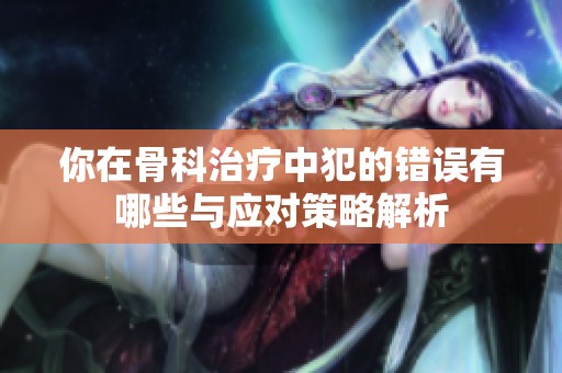 你在骨科治疗中犯的错误有哪些与应对策略解析