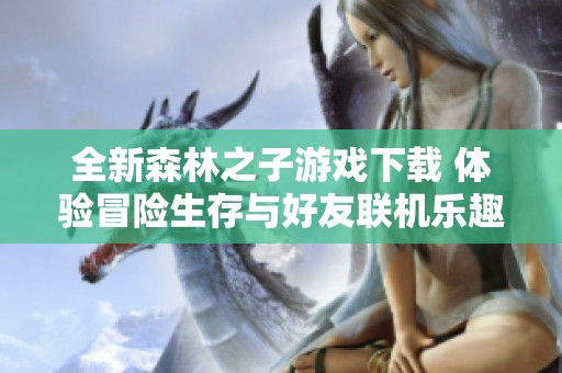 全新森林之子游戏下载 体验冒险生存与好友联机乐趣