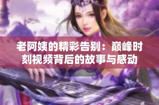 老阿姨的精彩告别：巅峰时刻视频背后的故事与感动