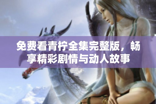 免费看青柠全集完整版，畅享精彩剧情与动人故事