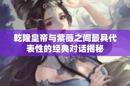 乾隆皇帝与紫薇之间最具代表性的经典对话揭秘