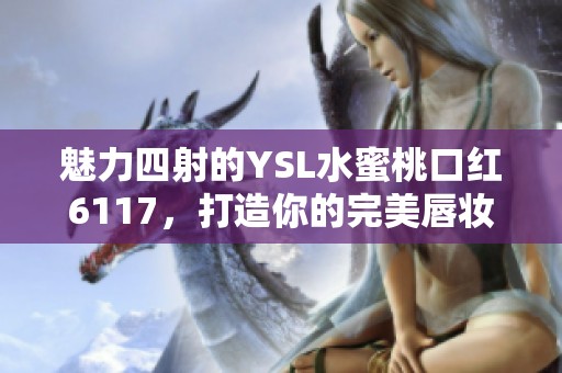魅力四射的YSL水蜜桃口红6117，打造你的完美唇妆选手