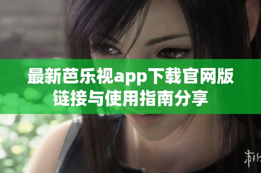 最新芭乐视app下载官网版链接与使用指南分享