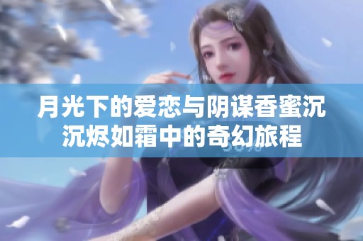 月光下的爱恋与阴谋香蜜沉沉烬如霜中的奇幻旅程