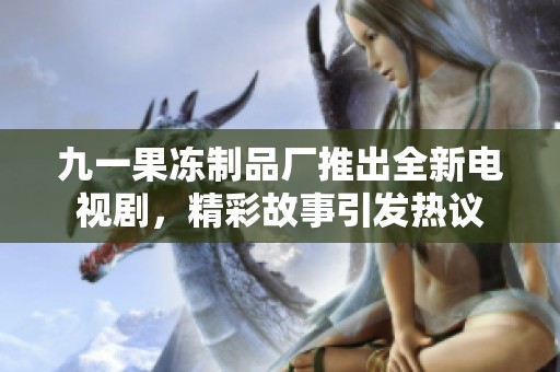 九一果冻制品厂推出全新电视剧，精彩故事引发热议