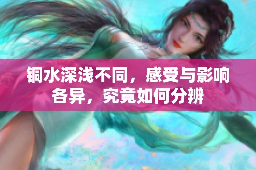 铜水深浅不同，感受与影响各异，究竟如何分辨