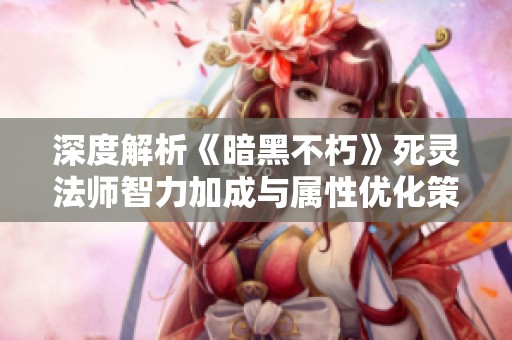 深度解析《暗黑不朽》死灵法师智力加成与属性优化策略