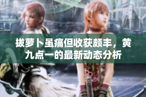 拔萝卜虽痛但收获颇丰，黄九点一的最新动态分析