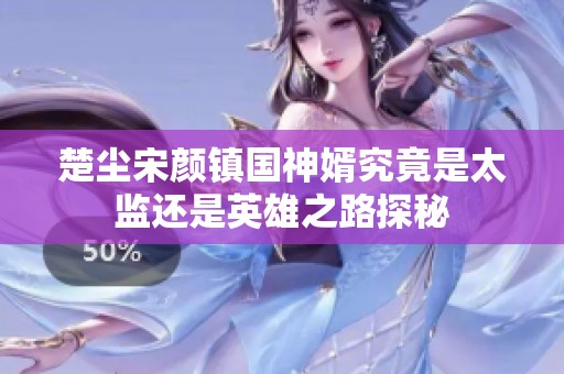楚尘宋颜镇国神婿究竟是太监还是英雄之路探秘