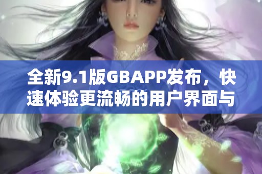 全新9.1版GBAPP发布，快速体验更流畅的用户界面与功能
