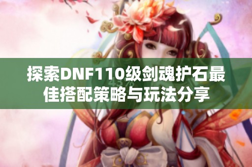 探索DNF110级剑魂护石最佳搭配策略与玩法分享