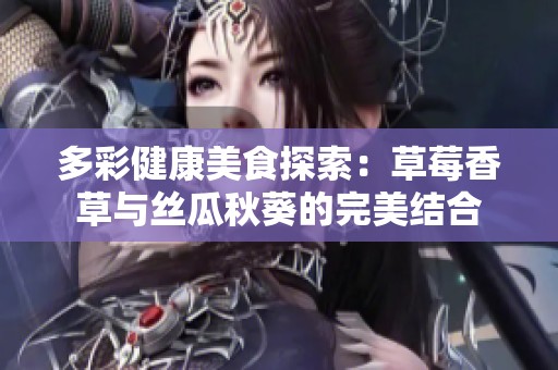 多彩健康美食探索：草莓香草与丝瓜秋葵的完美结合