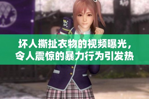 坏人撕扯衣物的视频曝光，令人震惊的暴力行为引发热议