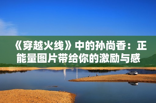《穿越火线》中的孙尚香：正能量图片带给你的激励与感动