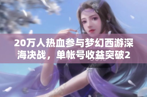 20万人热血参与梦幻西游深海决战，单帐号收益突破200万！