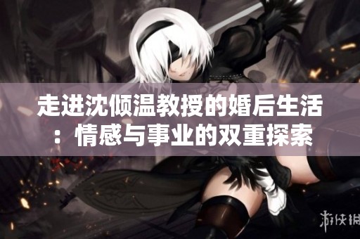走进沈倾温教授的婚后生活：情感与事业的双重探索