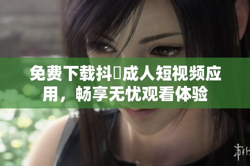 免费下载抖抈成人短视频应用，畅享无忧观看体验