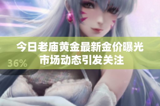 今日老庙黄金最新金价曝光 市场动态引发关注