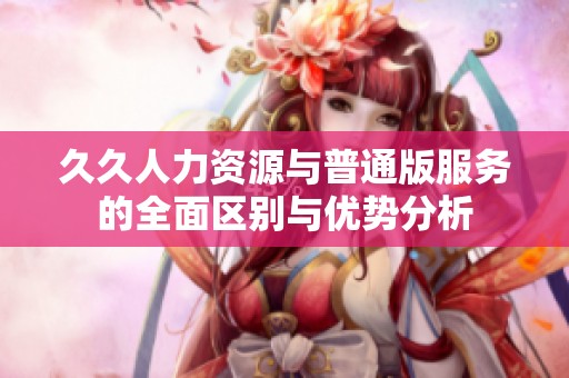 久久人力资源与普通版服务的全面区别与优势分析