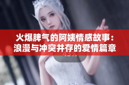 火爆脾气的阿姨情感故事：浪漫与冲突并存的爱情篇章
