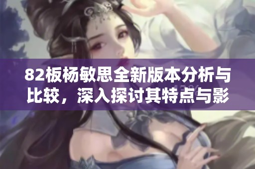 82板杨敏思全新版本分析与比较，深入探讨其特点与影响