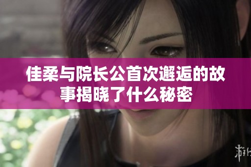 佳柔与院长公首次邂逅的故事揭晓了什么秘密