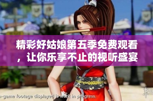精彩好姑娘第五季免费观看，让你乐享不止的视听盛宴