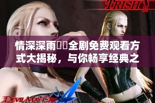 情深深雨濛濛全剧免费观看方式大揭秘，与你畅享经典之作