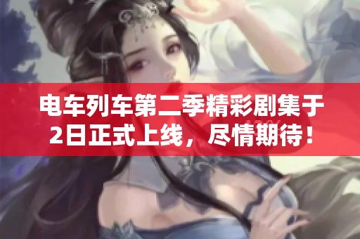 电车列车第二季精彩剧集于2日正式上线，尽情期待！